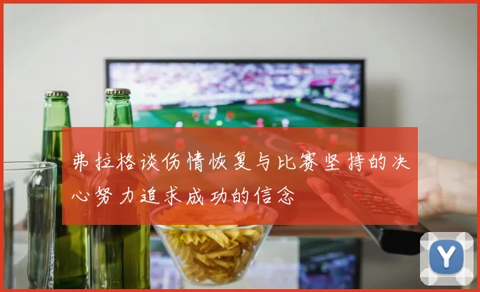 弗拉格谈伤情恢复与比赛坚持的决心努力追求成功的信念