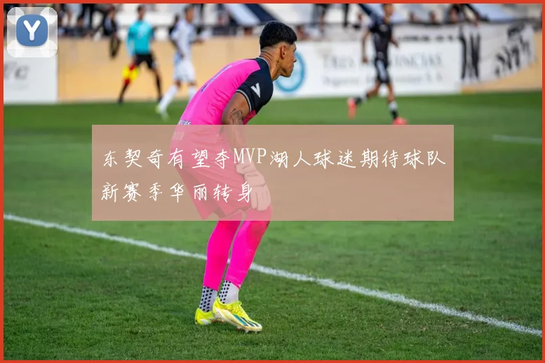 东契奇有望夺MVP湖人球迷期待球队新赛季华丽转身