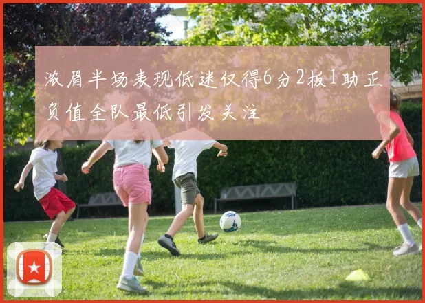 浓眉半场表现低迷仅得6分2板1助正负值全队最低引发关注