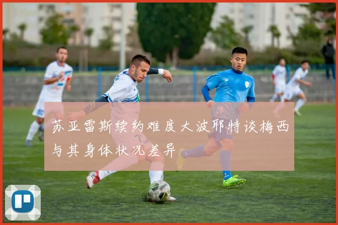 苏亚雷斯续约难度大波耶特谈梅西与其身体状况差异