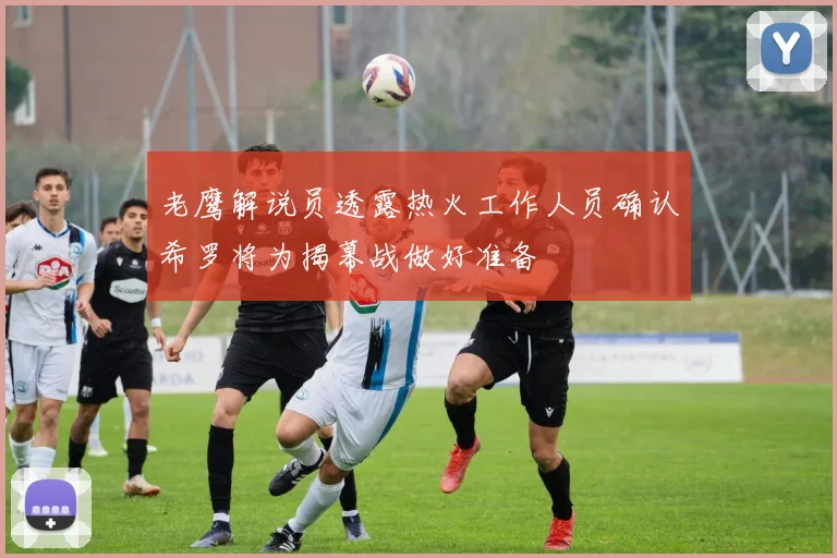 老鹰解说员透露热火工作人员确认希罗将为揭幕战做好准备