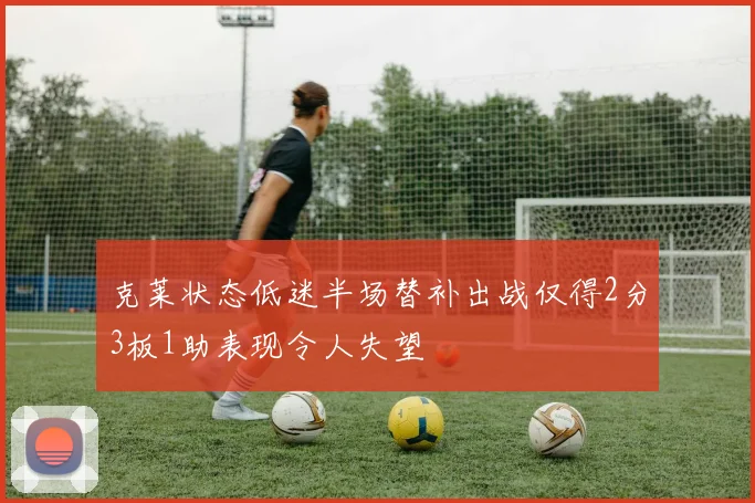 克莱状态低迷半场替补出战仅得2分3板1助表现令人失望