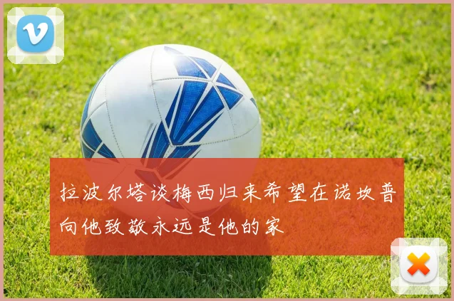 拉波尔塔谈梅西归来希望在诺坎普向他致敬永远是他的家