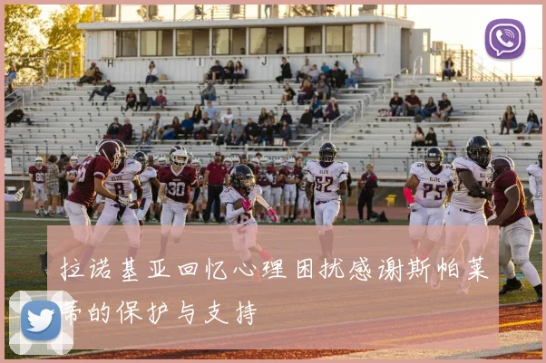 拉诺基亚回忆心理困扰感谢斯帕莱蒂的保护与支持