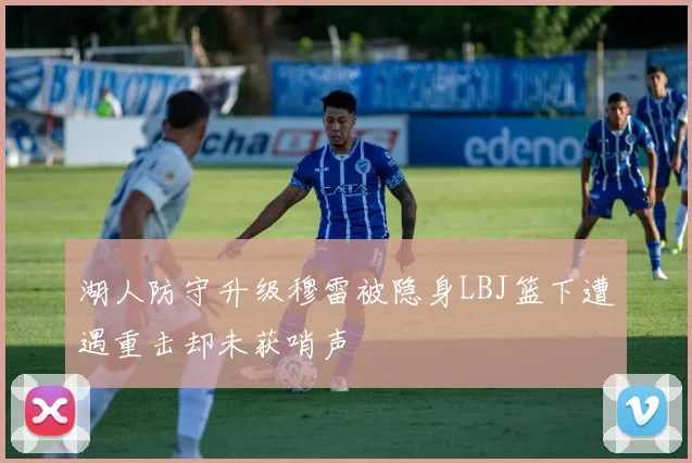 湖人防守升级穆雷被隐身LBJ篮下遭遇重击却未获哨声