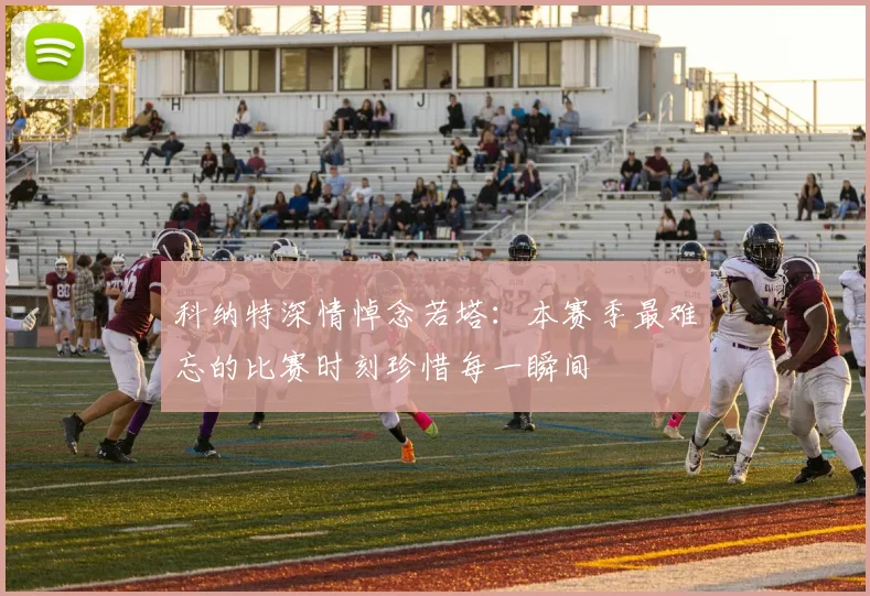 科纳特深情悼念若塔：本赛季最难忘的比赛时刻珍惜每一瞬间