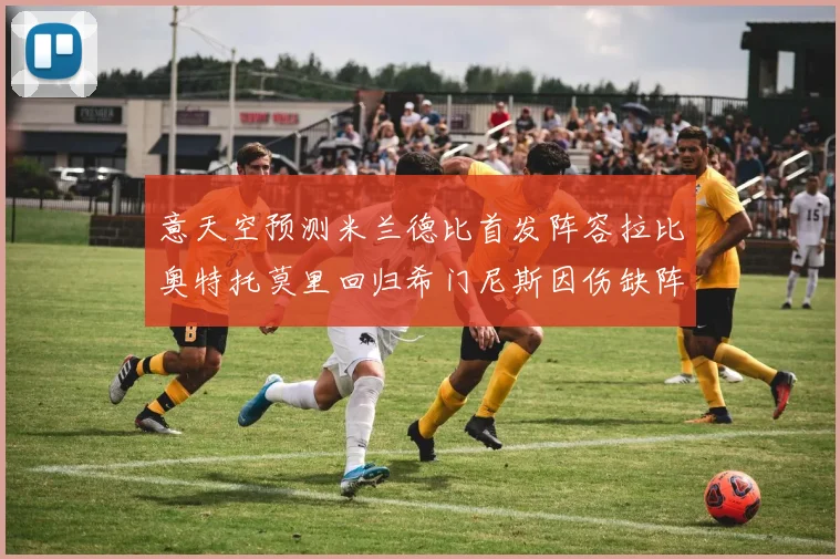 意天空预测米兰德比首发阵容拉比奥特托莫里回归希门尼斯因伤缺阵