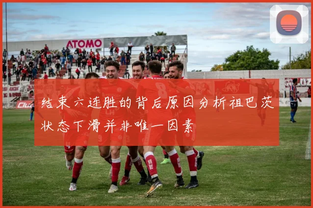 结束六连胜的背后原因分析祖巴茨状态下滑并非唯一因素