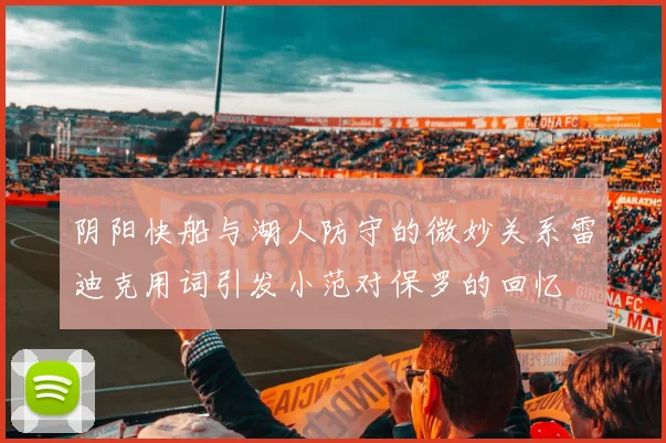 阴阳快船与湖人防守的微妙关系雷迪克用词引发小范对保罗的回忆
