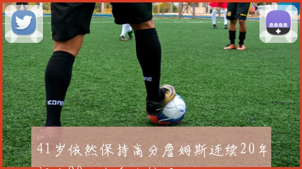 41岁依然保持高分詹姆斯连续20年评分90以上令人惊叹