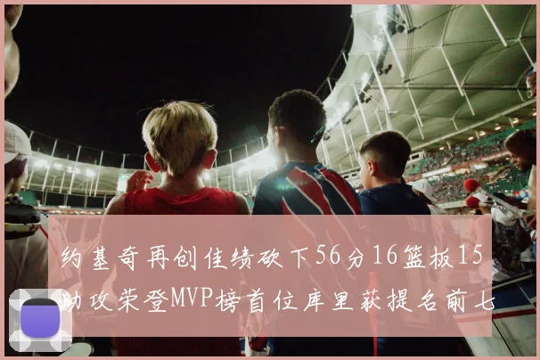 约基奇再创佳绩砍下56分16篮板15助攻荣登MVP榜首位库里获提名前七名无变化