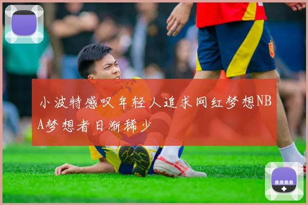 小波特感叹年轻人追求网红梦想NBA梦想者日渐稀少