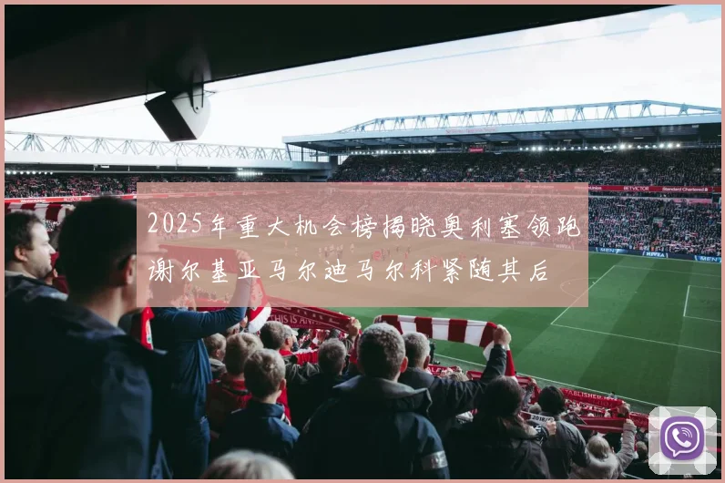 2025年重大机会榜揭晓奥利塞领跑谢尔基亚马尔迪马尔科紧随其后