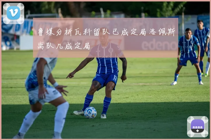 鲁媒分析瓦科留队已成定局洛佩斯离队几成定局