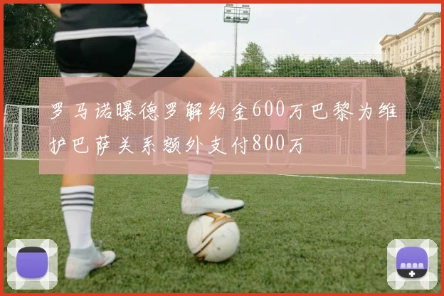 罗马诺曝德罗解约金600万巴黎为维护巴萨关系额外支付800万