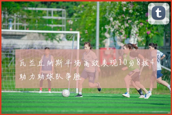 瓦兰丘纳斯半场高效表现10分8板4助力助球队争胜