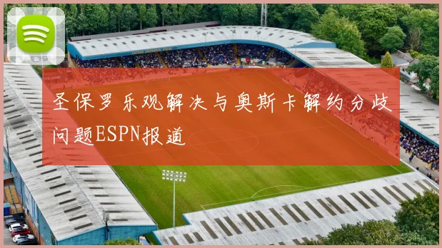 圣保罗乐观解决与奥斯卡解约分歧问题ESPN报道