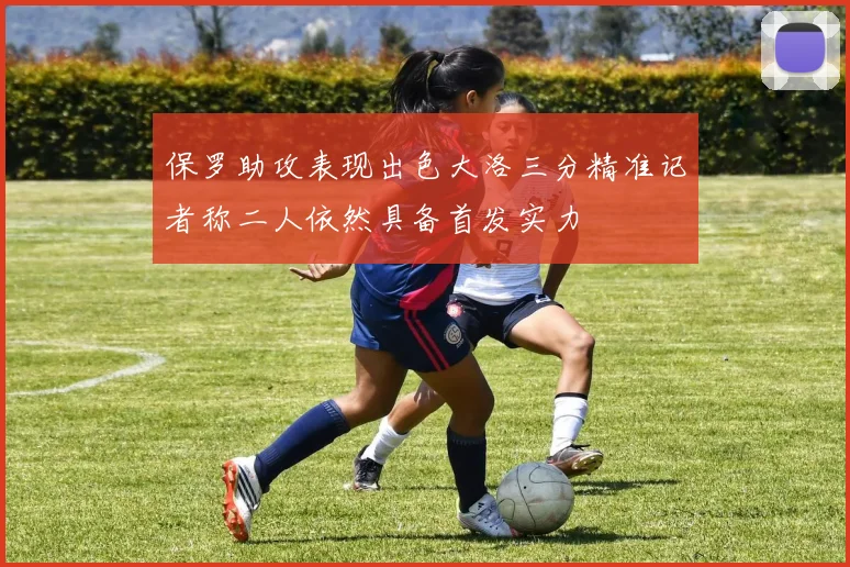 保罗助攻表现出色大洛三分精准记者称二人依然具备首发实力