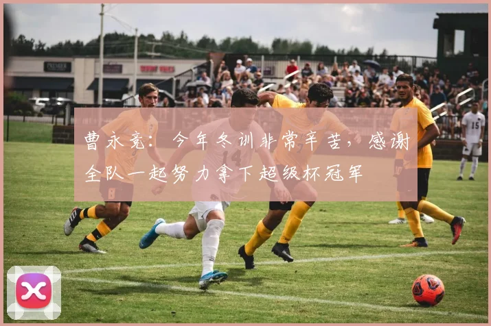 曹永竞：今年冬训非常辛苦，感谢全队一起努力拿下超级杯冠军