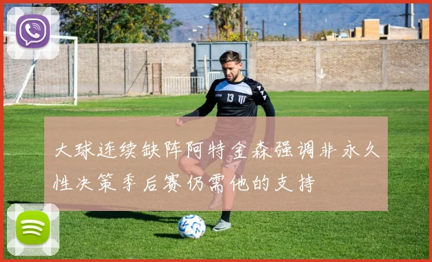大球连续缺阵阿特金森强调非永久性决策季后赛仍需他的支持