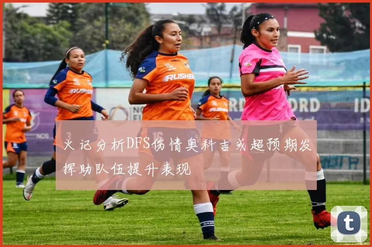 火记分析DFS伤情奥科吉或超预期发挥助队伍提升表现