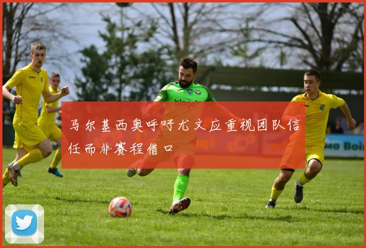 马尔基西奥呼吁尤文应重视团队信任而非赛程借口